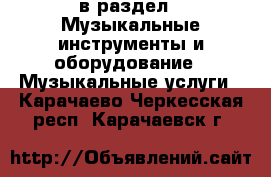  в раздел : Музыкальные инструменты и оборудование » Музыкальные услуги . Карачаево-Черкесская респ.,Карачаевск г.